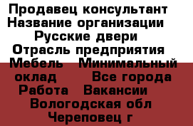 Продавец-консультант › Название организации ­ "Русские двери" › Отрасль предприятия ­ Мебель › Минимальный оклад ­ 1 - Все города Работа » Вакансии   . Вологодская обл.,Череповец г.